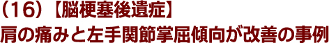 (16)【脳梗塞後遺症】肩の痛みと左手関節掌屈傾向が改善の事例