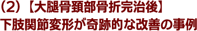 (2)【大腿骨頚部骨折完治後】下肢関節変形が奇跡的な改善の事例