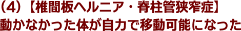 (4)【椎間板ヘルニア・脊柱管狭窄症】動かなかった体が自力で移動可能になった